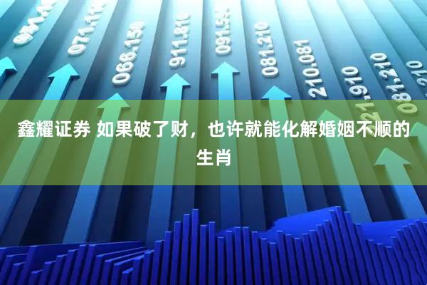 鑫耀证券 如果破了财，也许就能化解婚姻不顺的生肖