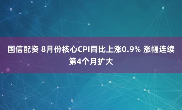 国信配资 8月份核心CPI同比上涨0.9% 涨幅连续第4个月扩大