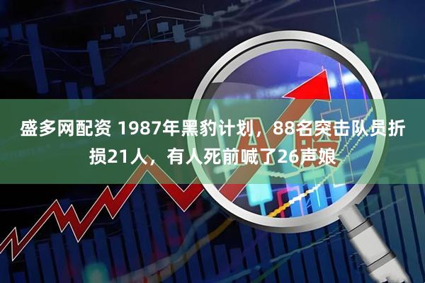 盛多网配资 1987年黑豹计划，88名突击队员折损21人，有人死前喊了26声娘