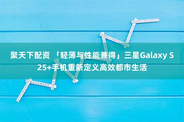 聚天下配资 「轻薄与性能兼得」三星Galaxy S25+手机重新定义高效都市生活