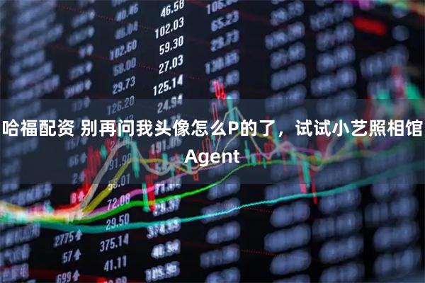 哈福配资 别再问我头像怎么P的了，试试小艺照相馆Agent