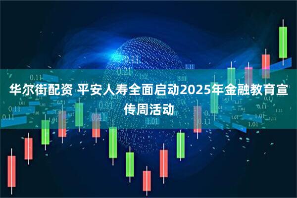 华尔街配资 平安人寿全面启动2025年金融教育宣传周活动