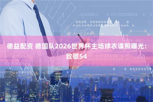 德益配资 德国队2026世界杯主场球衣谍照曝光：致敬54