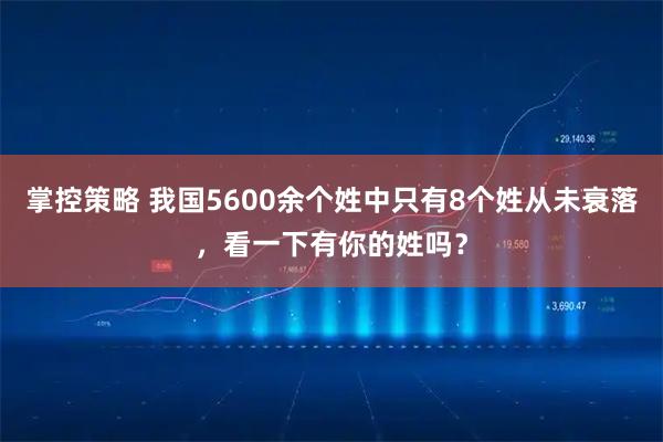 掌控策略 我国5600余个姓中只有8个姓从未衰落，看一下有你的姓吗？