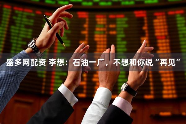 盛多网配资 李想：石油一厂，不想和你说“再见”