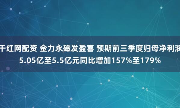 千红网配资 金力永磁发盈喜 预期前三季度归母净利润5.05亿至5.5亿元同比增加157%至179%