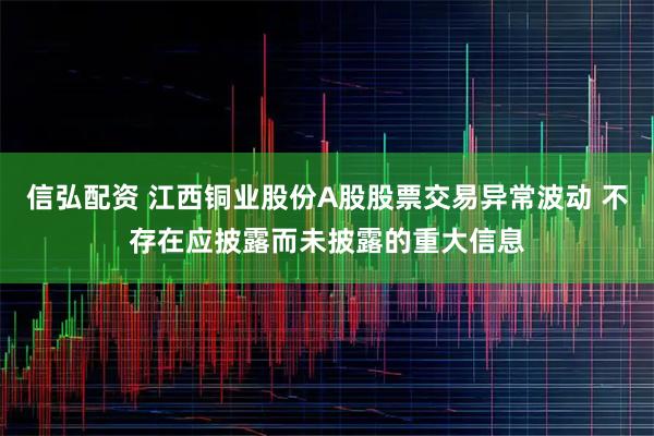 信弘配资 江西铜业股份A股股票交易异常波动 不存在应披露而未披露的重大信息