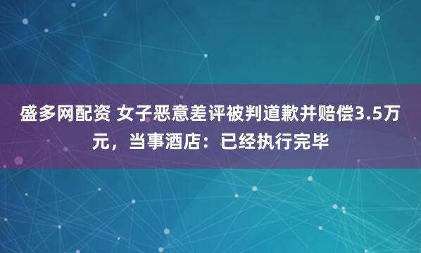 盛多网配资 女子恶意差评被判道歉并赔偿3.5万元，当事酒店：已经执行完毕