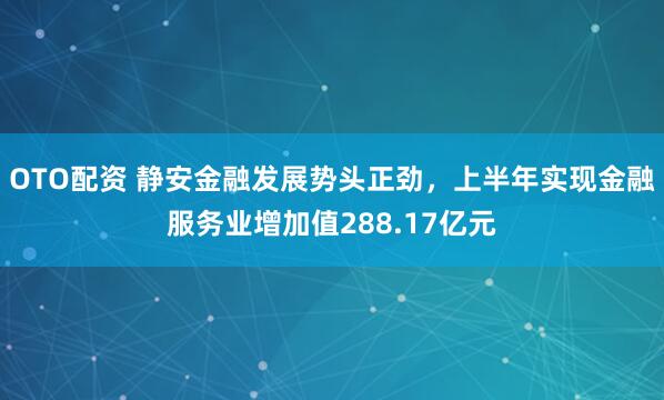 OTO配资 静安金融发展势头正劲，上半年实现金融服务业增加值288.17亿元