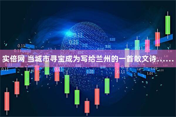 实倍网 当城市寻宝成为写给兰州的一首散文诗……