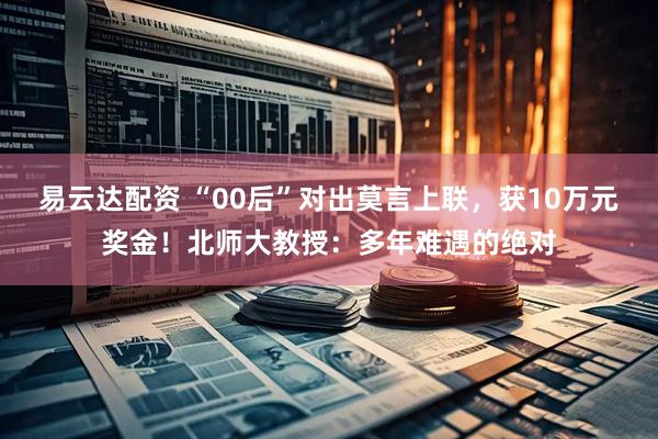 易云达配资 “00后”对出莫言上联，获10万元奖金！北师大教授：多年难遇的绝对