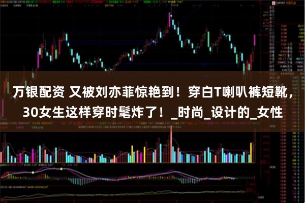 万银配资 又被刘亦菲惊艳到！穿白T喇叭裤短靴，30女生这样穿时髦炸了！_时尚_设计的_女性