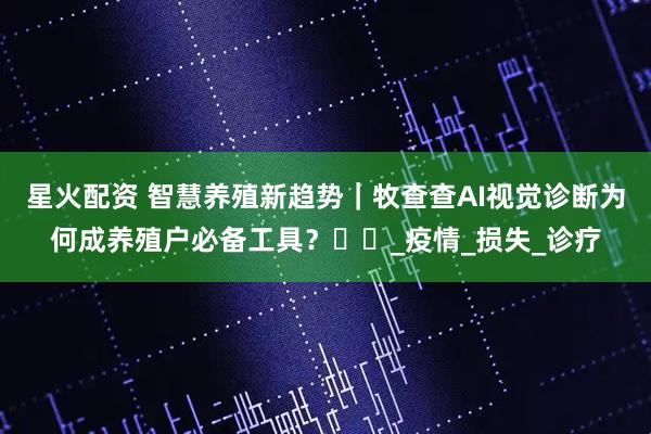 星火配资 智慧养殖新趋势｜牧查查AI视觉诊断为何成养殖户必备工具？​​_疫情_损失_诊疗
