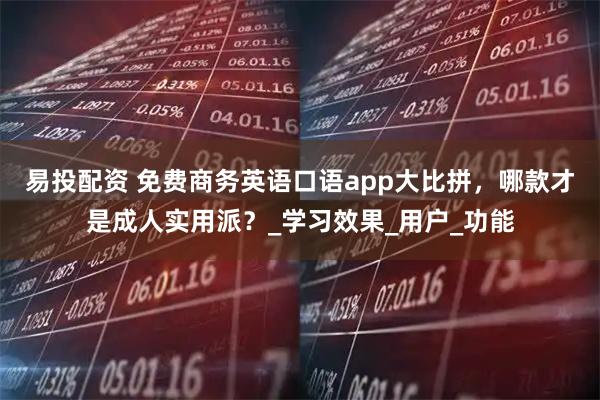 易投配资 免费商务英语口语app大比拼，哪款才是成人实用派？_学习效果_用户_功能