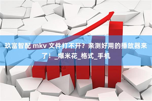 玖富智配 mkv 文件打不开？亲测好用的播放器来了！_爆米花_格式_手机