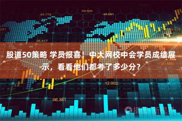 股道50策略 学员报喜！中大网校中会学员成绩展示，看看他们都考了多少分？