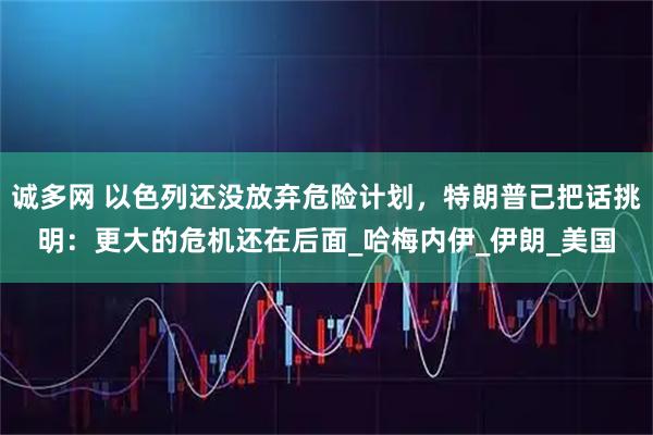诚多网 以色列还没放弃危险计划,特朗普已把话挑明:更大的危机还在后面_哈梅内伊_伊朗_美国