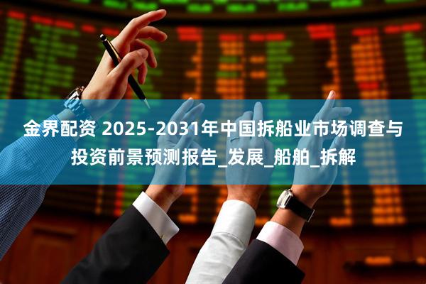 金界配资 2025-2031年中国拆船业市场调查与投资前景预测报告_发展_船舶_拆解