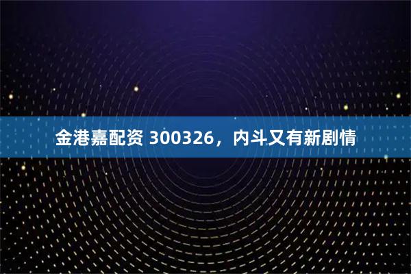 金港嘉配资 300326，内斗又有新剧情