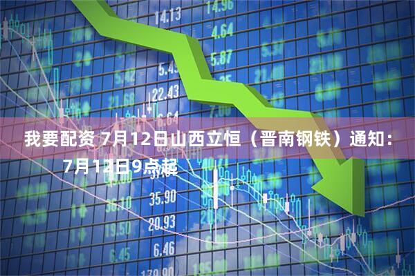 我要配资 7月12日山西立恒（晋南钢铁）通知：
        7月12日9点起