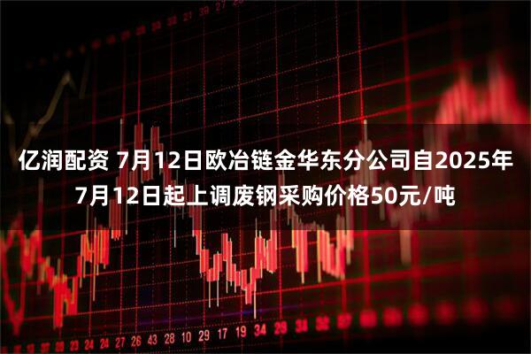 亿润配资 7月12日欧冶链金华东分公司自2025年7月12日起上调废钢采购价格50元/吨