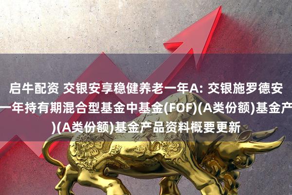 启牛配资 交银安享稳健养老一年A: 交银施罗德安享稳健养老目标一年持有期混合型基金中基金(FOF)(A类份额)基金产品资料概要更新