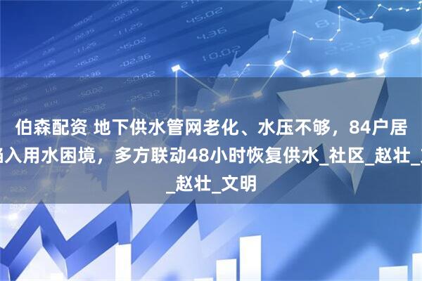 伯森配资 地下供水管网老化、水压不够，84户居民陷入用水困境，多方联动48小时恢复供水_社区_赵壮_文明