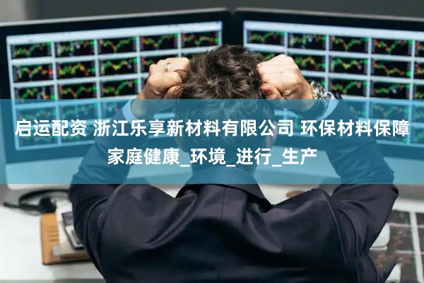 启运配资 浙江乐享新材料有限公司 环保材料保障家庭健康_环境_进行_生产