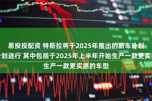 易投投配资 特斯拉将于2025年推出的新车计划仍在按计划进行 其中包括于2025年上半年开始生产一款更实惠的车型
