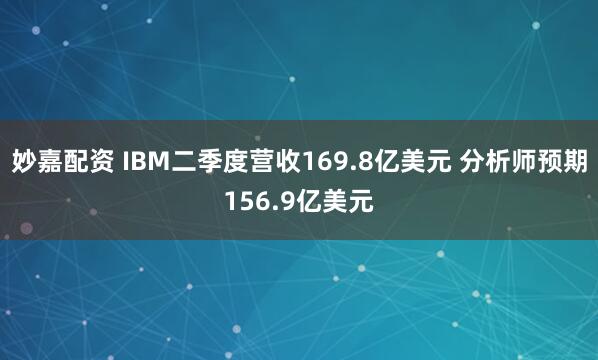 妙嘉配资 IBM二季度营收169.8亿美元 分析师预期156.9亿美元