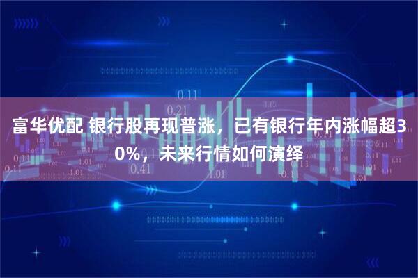 富华优配 银行股再现普涨，已有银行年内涨幅超30%，未来行情如何演绎