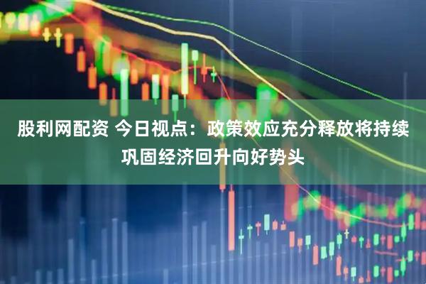 股利网配资 今日视点：政策效应充分释放将持续巩固经济回升向好势头