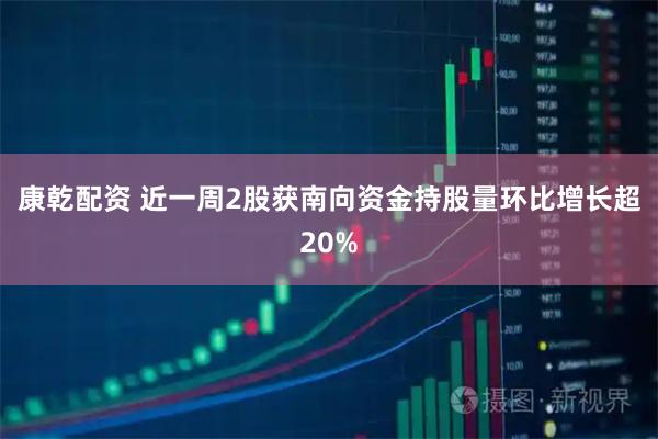康乾配资 近一周2股获南向资金持股量环比增长超20%