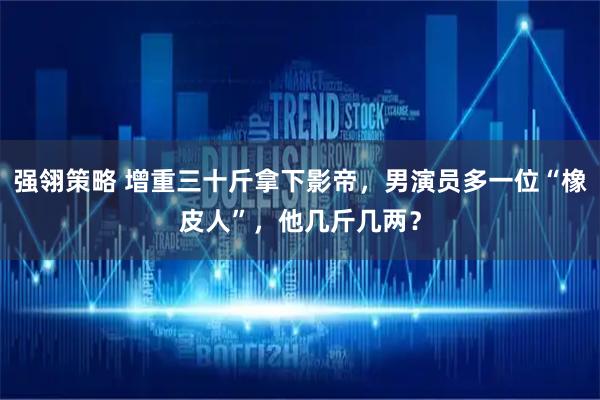 强翎策略 增重三十斤拿下影帝，男演员多一位“橡皮人”，他几斤几两？