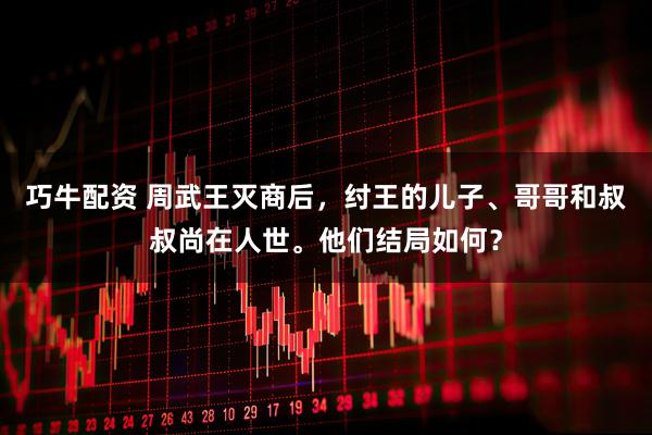 巧牛配资 周武王灭商后，纣王的儿子、哥哥和叔叔尚在人世。他们结局如何？