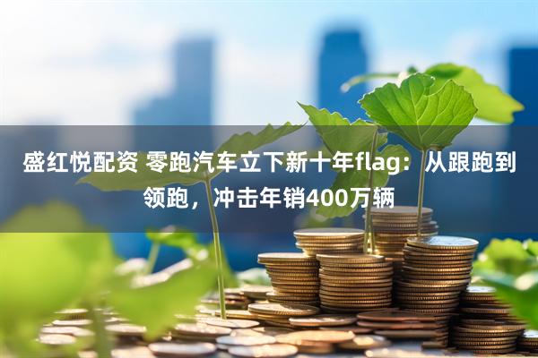 盛红悦配资 零跑汽车立下新十年flag：从跟跑到领跑，冲击年销400万辆