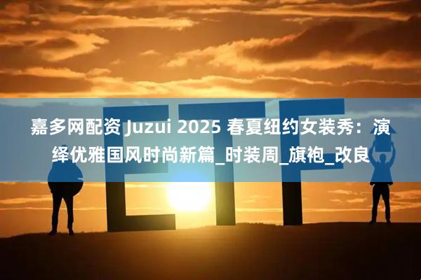 嘉多网配资 Juzui 2025 春夏纽约女装秀：演绎优雅国风时尚新篇_时装周_旗袍_改良
