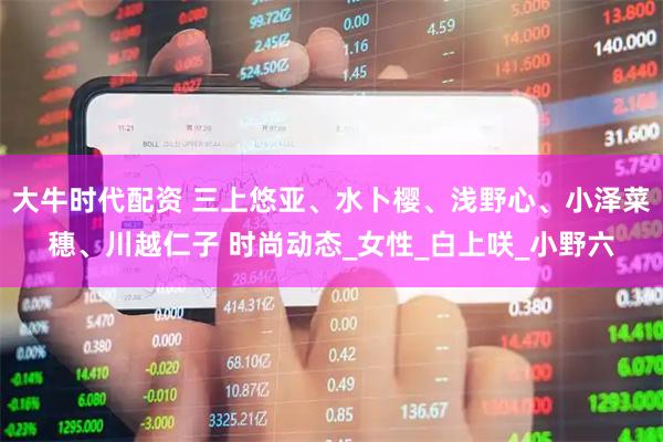 大牛时代配资 三上悠亚、水卜樱、浅野心、小泽菜穗、川越仁子 时尚动态_女性_白上咲_小野六