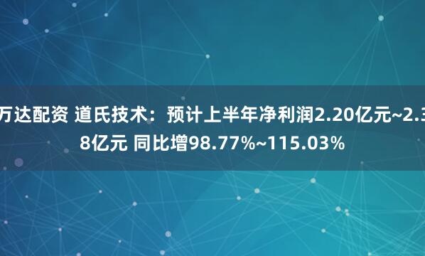 万达配资 道氏技术：预计上半年净利润2.20亿元~2.38亿元 同比增98.77%~115.03%