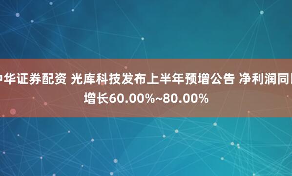 中华证券配资 光库科技发布上半年预增公告 净利润同比增长60.00%~80.00%
