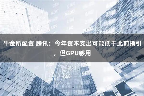 牛金所配资 腾讯：今年资本支出可能低于此前指引，但GPU够用