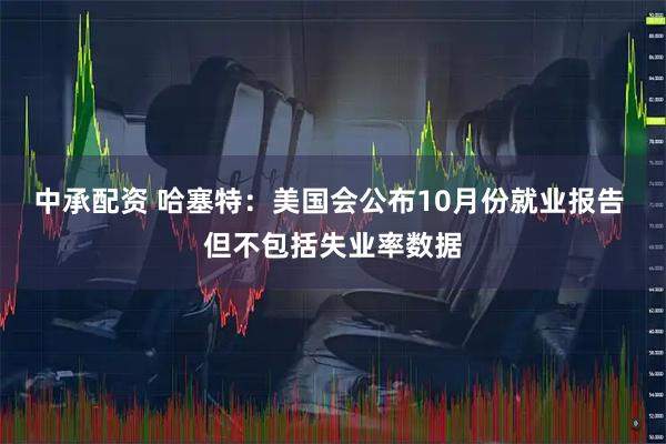 中承配资 哈塞特：美国会公布10月份就业报告 但不包括失业率数据